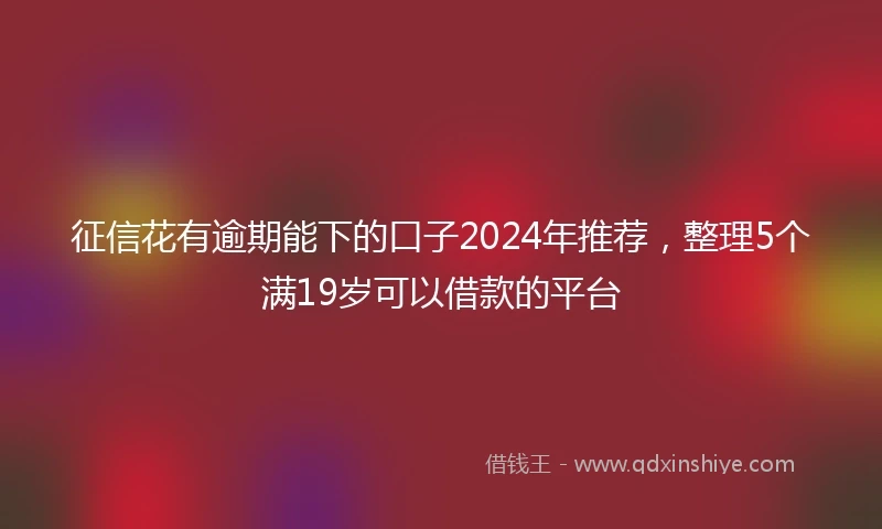 征信花有逾期能下的口子2024年推荐，整理5个满19岁可以借款的平台
