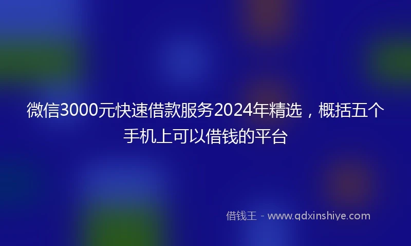 微信3000元快速借款服务2024年精选，概括五个手机上可以借钱的平台