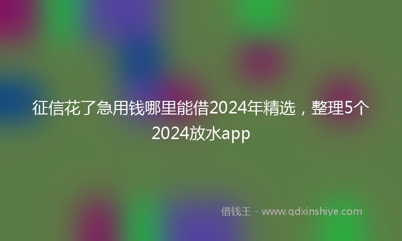 征信花了急用钱哪里能借2024年精选，整理5个2024放水app