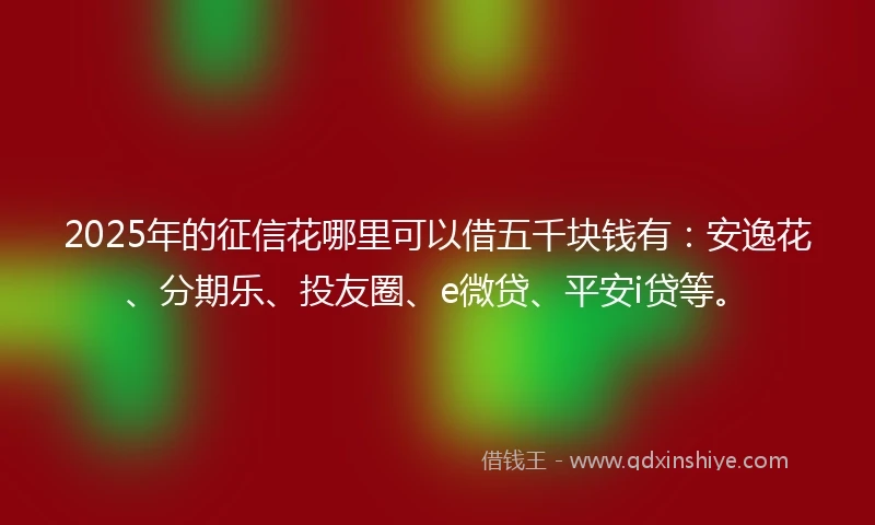 2025年的征信花哪里可以借五千块钱有：安逸花、分期乐、投友圈、e微贷、平安i贷等。