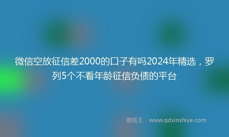 微信空放征信差2000的口子有吗2024年精选,罗列5个不看年龄征信负债的平台