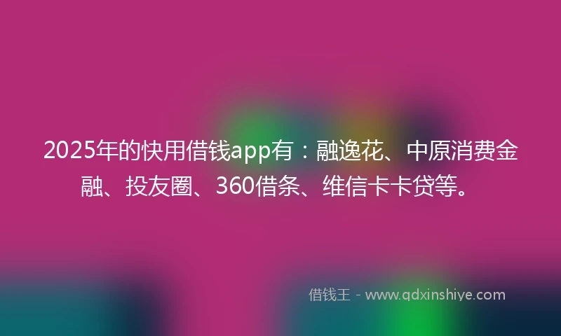 2025年的快用借钱app有：融逸花、中原消费金融、投友圈、360借条、维信卡卡贷等。