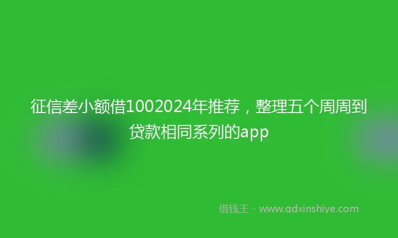 征信差小额借1002024年推荐，整理五个周周到贷款相同系列的app