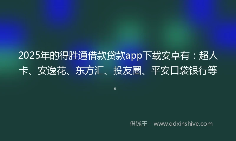 2025年的得胜通借款贷款app下载安卓有：超人卡、安逸花、东方汇、投友圈、平安口袋银行等。
