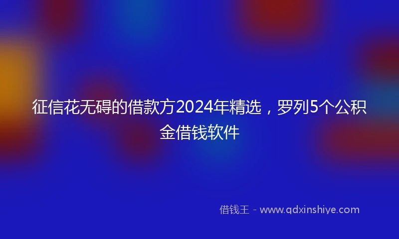 征信花无碍的借款方2024年精选，罗列5个公积金借钱软件
