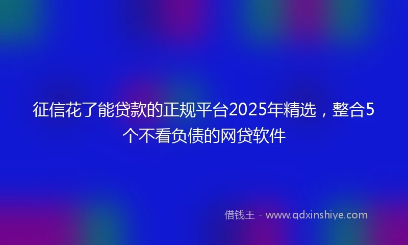 征信花了能贷款的正规平台2025年精选，整合5个不看负债的网贷软件