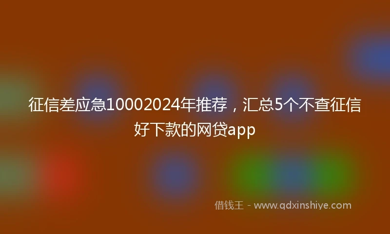 征信差应急10002024年推荐，汇总5个不查征信好下款的网贷app