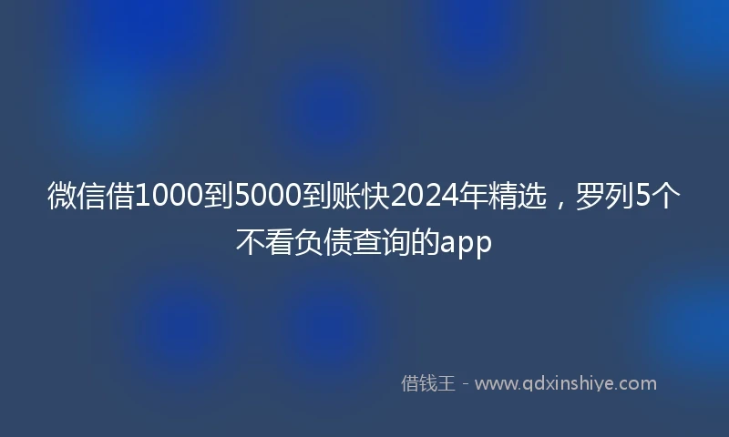 微信借1000到5000到账快2024年精选，罗列5个不看负债查询的app