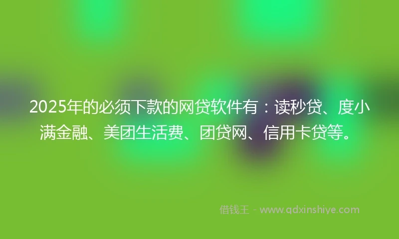 2025年的必须下款的网贷软件有：读秒贷、度小满金融、美团生活费、团贷网、信用卡贷等。