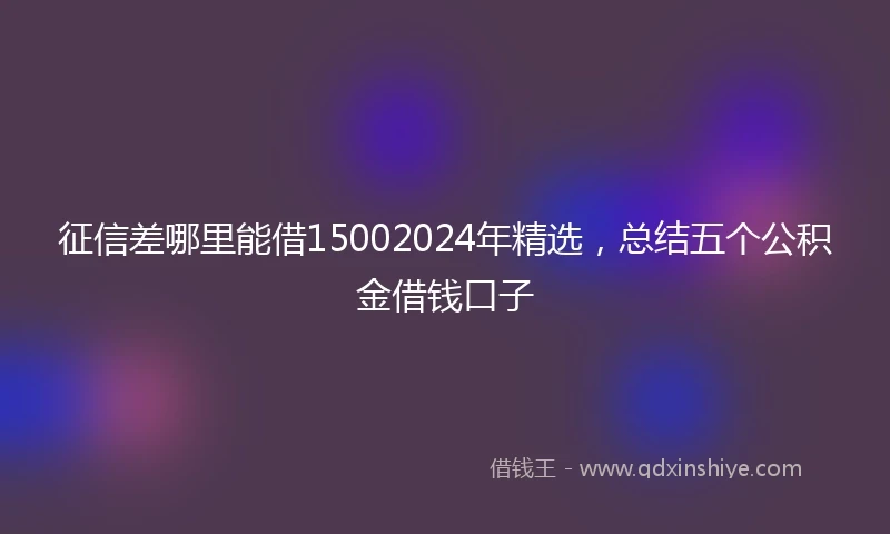 征信差哪里能借15002024年精选，总结五个公积金借钱口子
