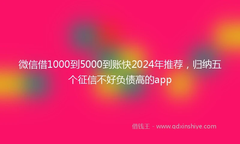 微信借1000到5000到账快2024年推荐，归纳五个征信不好负债高的app