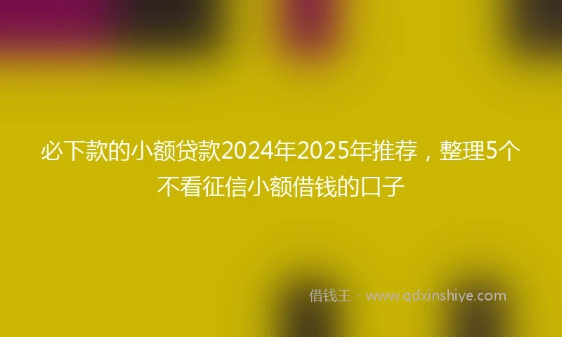 必下款的小额贷款2024年2025年推荐，整理5个不看征信小额借钱的口子