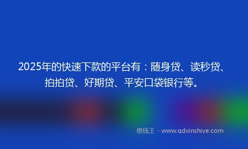 2025年的快速下款的平台有：随身贷、读秒贷、拍拍贷、好期贷、平安口袋银行等。