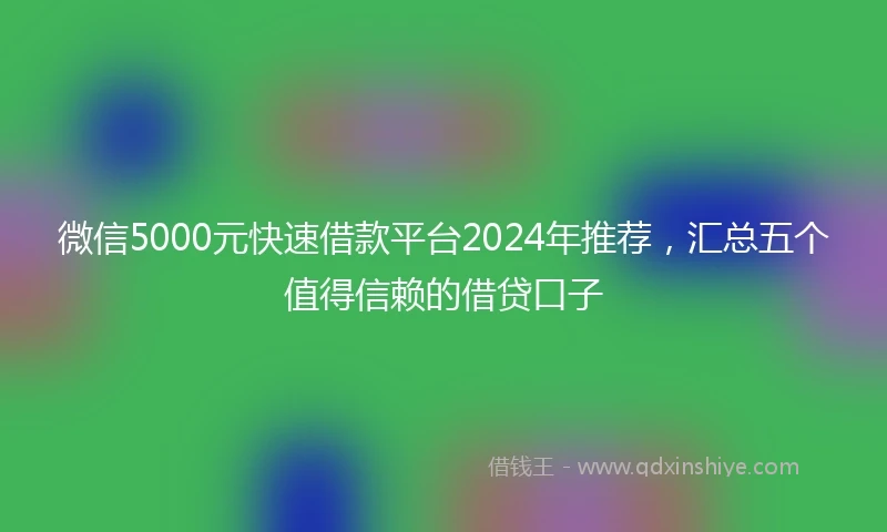 微信5000元快速借款平台2024年推荐，汇总五个值得信赖的借贷口子