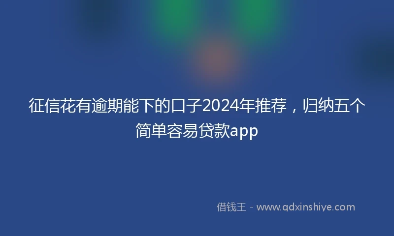 征信花有逾期能下的口子2024年推荐，归纳五个简单容易贷款app