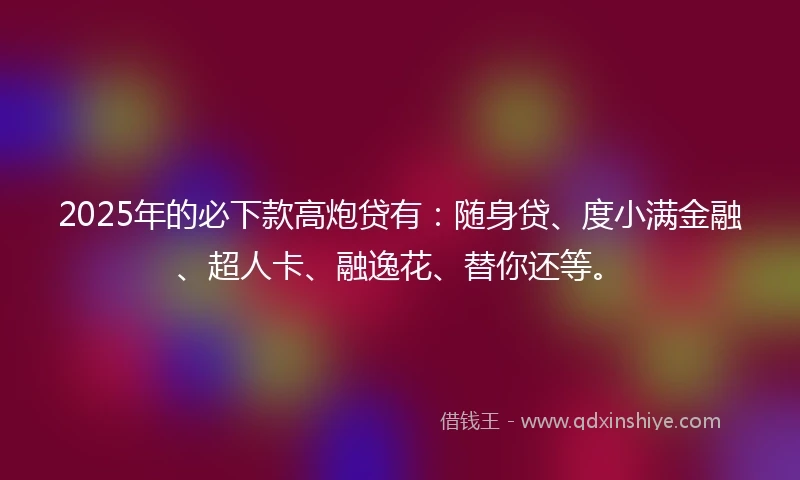 2025年的必下款高炮贷有：随身贷、度小满金融、超人卡、融逸花、替你还等。