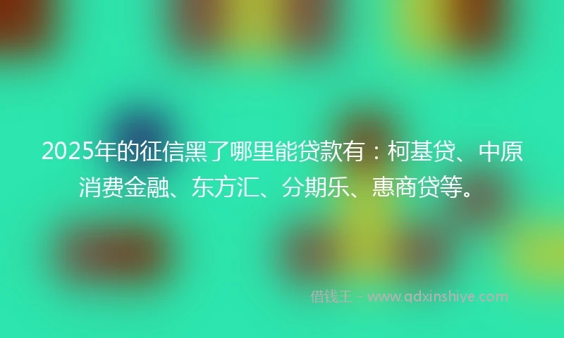 2025年的征信黑了哪里能贷款有：柯基贷、中原消费金融、东方汇、分期乐、惠商贷等。