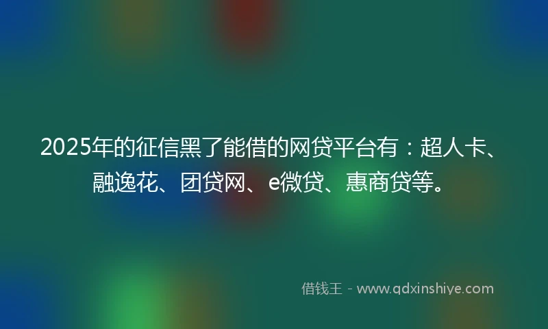 2025年的征信黑了能借的网贷平台有：超人卡、融逸花、团贷网、e微贷、惠商贷等。
