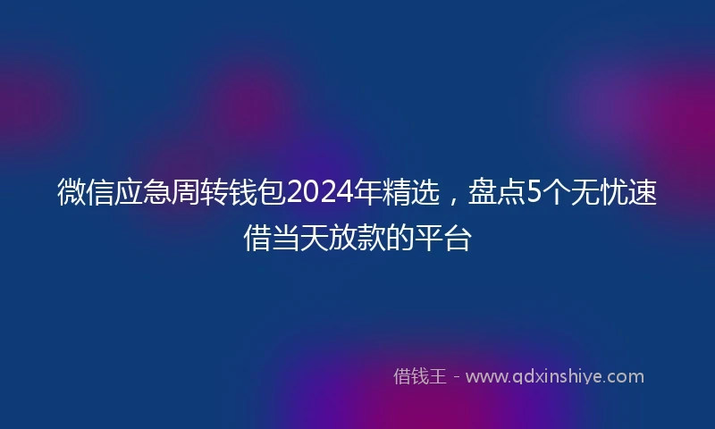 微信应急周转钱包2024年精选，盘点5个无忧速借当天放款的平台