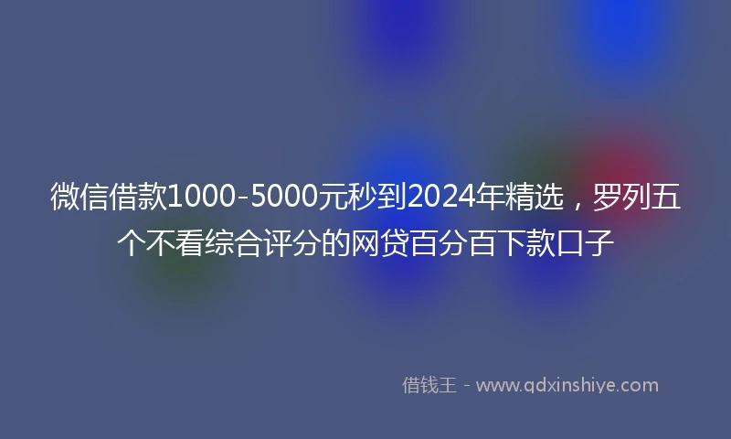 微信借款1000-5000元秒到2024年精选，罗列五个不看综合评分的网贷百分百下款口子