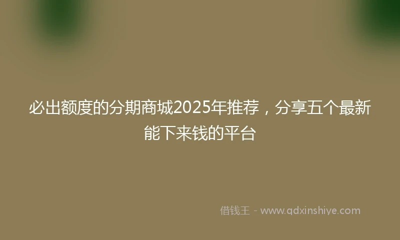 必出额度的分期商城2025年推荐，分享五个最新能下来钱的平台