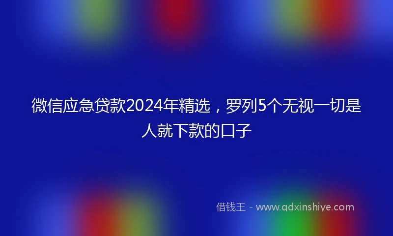 微信应急贷款2024年精选，罗列5个无视一切是人就下款的口子