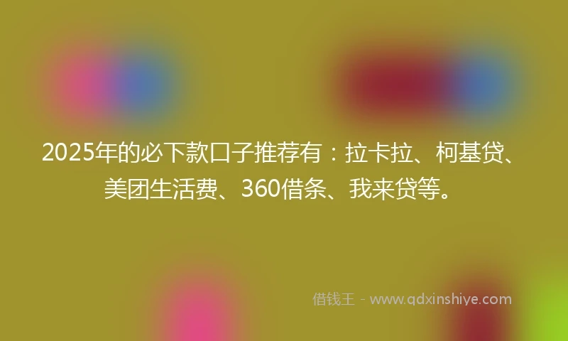 2025年的必下款口子推荐有：拉卡拉、柯基贷、美团生活费、360借条、我来贷等。