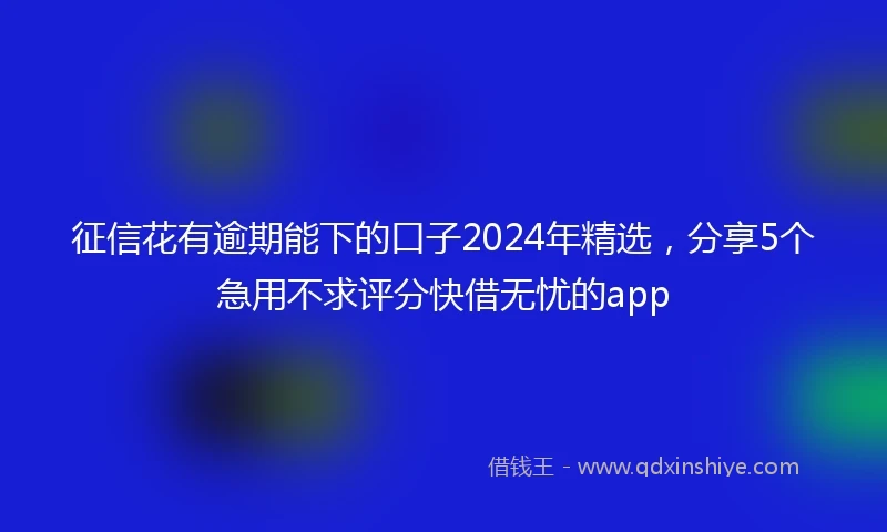 征信花有逾期能下的口子2024年精选,分享5个急用不求评分快借无忧的app