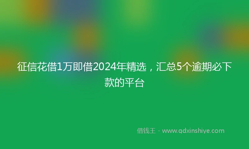 征信花借1万即借2024年精选，汇总5个逾期必下款的平台