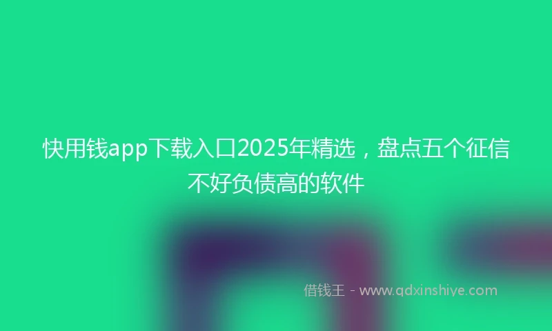 快用钱app下载入口2025年精选，盘点五个征信不好负债高的软件