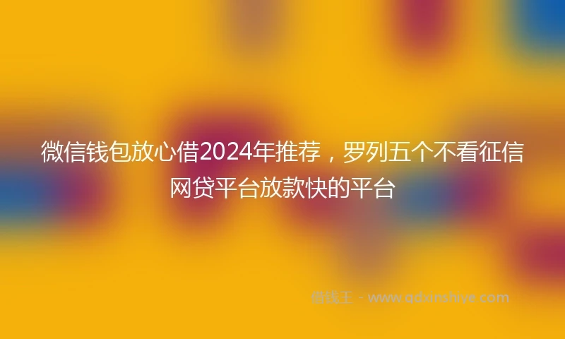 微信钱包放心借2024年推荐,罗列五个不看征信网贷平台放款快的平台