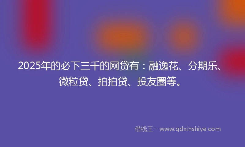 2025年的必下三千的网贷有：融逸花、分期乐、微粒贷、拍拍贷、投友圈等。