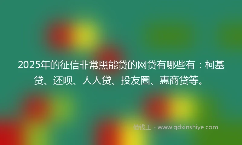 2025年的征信非常黑能贷的网贷有哪些有：柯基贷、还呗、人人贷、投友圈、惠商贷等。