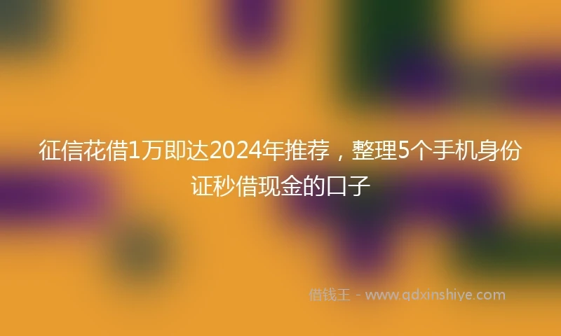 征信花借1万即达2024年推荐，整理5个手机身份证秒借现金的口子