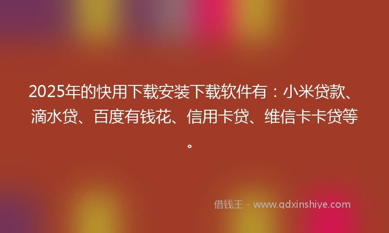 2025年的快用下载安装下载软件有：小米贷款、滴水贷、百度有钱花、信用卡贷、维信卡卡贷等。