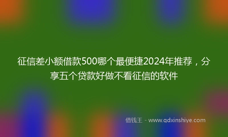 征信差小额借款500哪个最便捷2024年推荐，分享五个贷款好做不看征信的软件