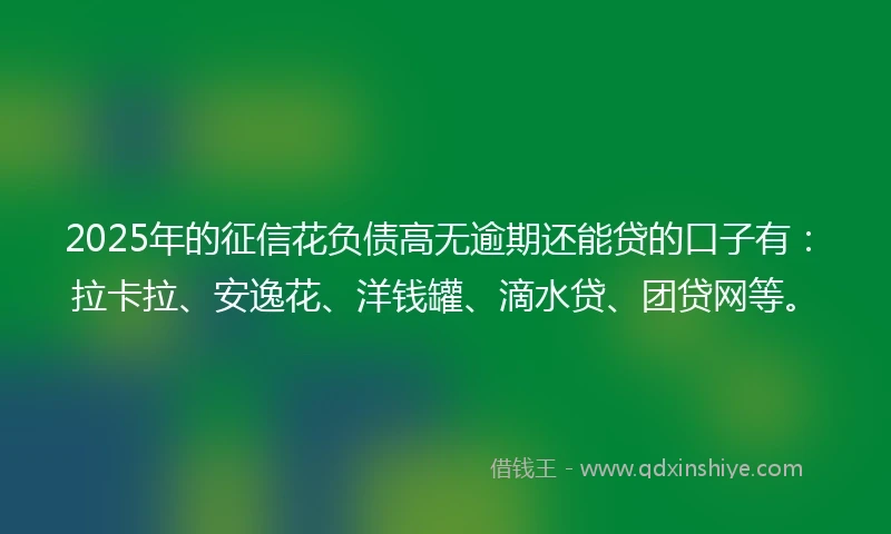 2025年的征信花负债高无逾期还能贷的口子有：拉卡拉、安逸花、洋钱罐、滴水贷、团贷网等。