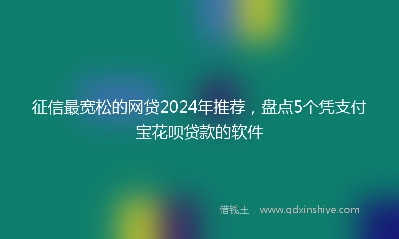 征信最宽松的网贷2024年推荐，盘点5个凭支付宝花呗贷款的软件