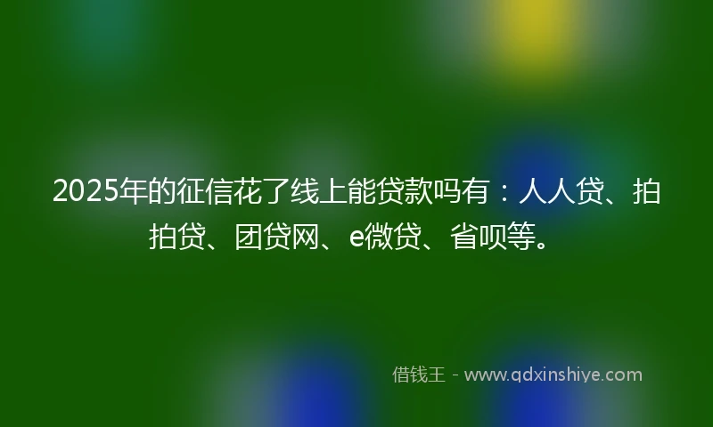 2025年的征信花了线上能贷款吗有：人人贷、拍拍贷、团贷网、e微贷、省呗等。