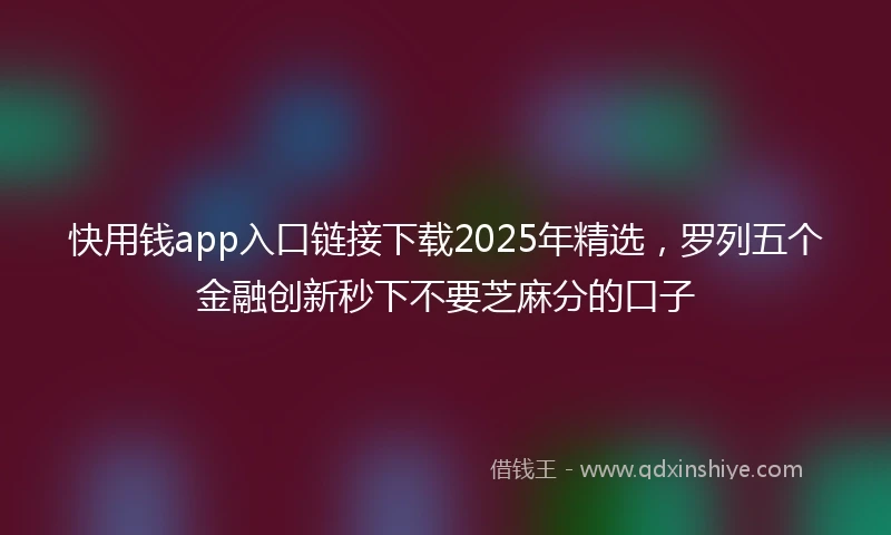 快用钱app入口链接下载2025年精选，罗列五个金融创新秒下不要芝麻分的口子