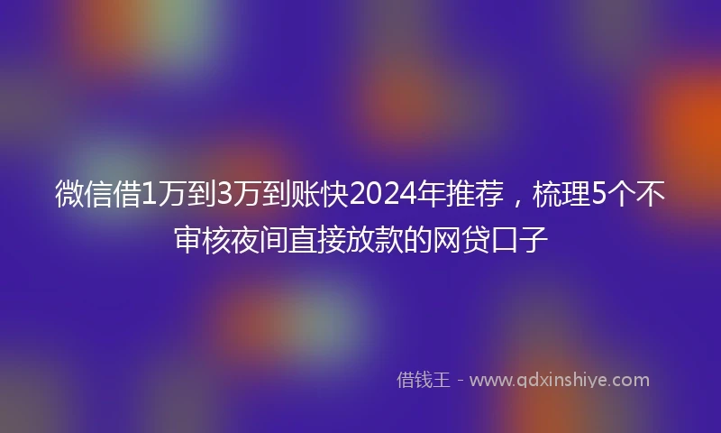 微信借1万到3万到账快2024年推荐，梳理5个不审核夜间直接放款的网贷口子