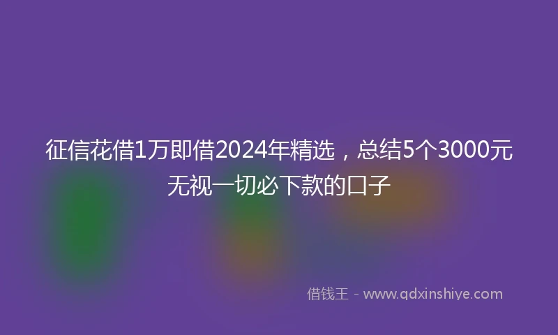 征信花借1万即借2024年精选，总结5个3000元无视一切必下款的口子