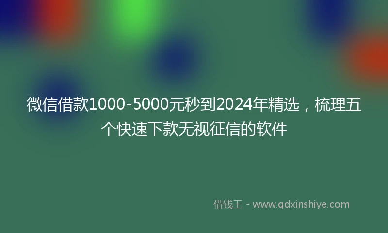 微信借款1000-5000元秒到2024年精选，梳理五个快速下款无视征信的软件