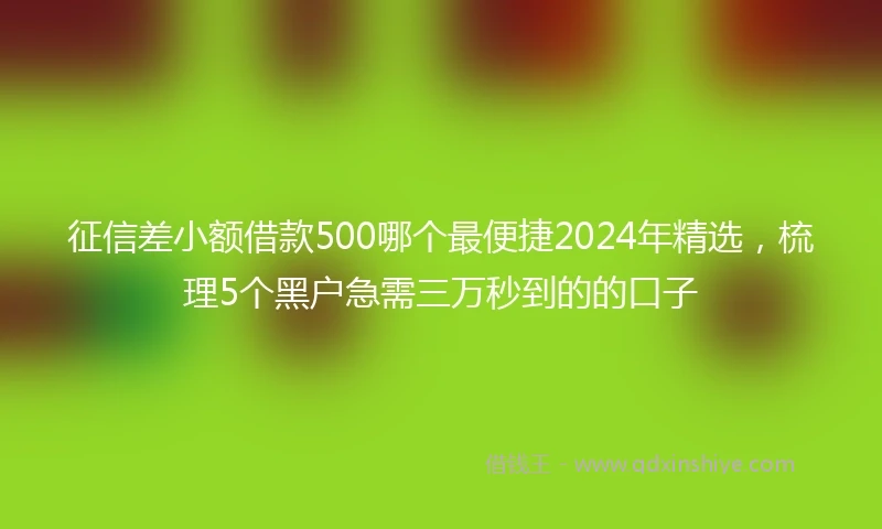 征信差小额借款500哪个最便捷2024年精选，梳理5个黑户急需三万秒到的的口子