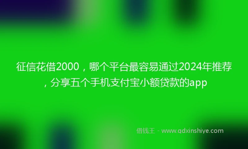 征信花借2000，哪个平台最容易通过2024年推荐，分享五个手机支付宝小额贷款的app