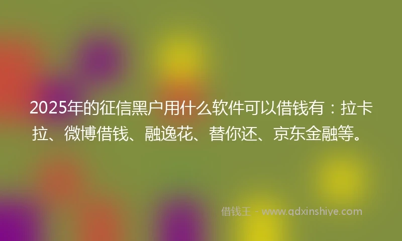 2025年的征信黑户用什么软件可以借钱有:拉卡拉、微博借钱、融逸花、替你还、京东金融等。