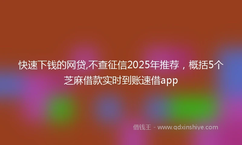 快速下钱的网贷,不查征信2025年推荐，概括5个芝麻借款实时到账速借app