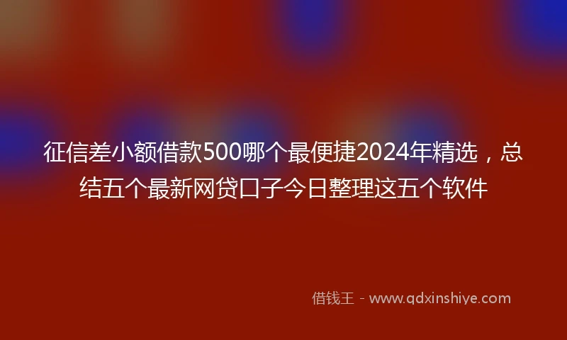 征信差小额借款500哪个最便捷2024年精选，总结五个最新网贷口子今日整理这五个软件