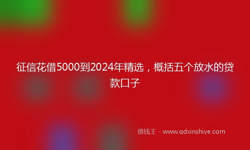 征信花借5000到2024年精选，概括五个放水的贷款口子