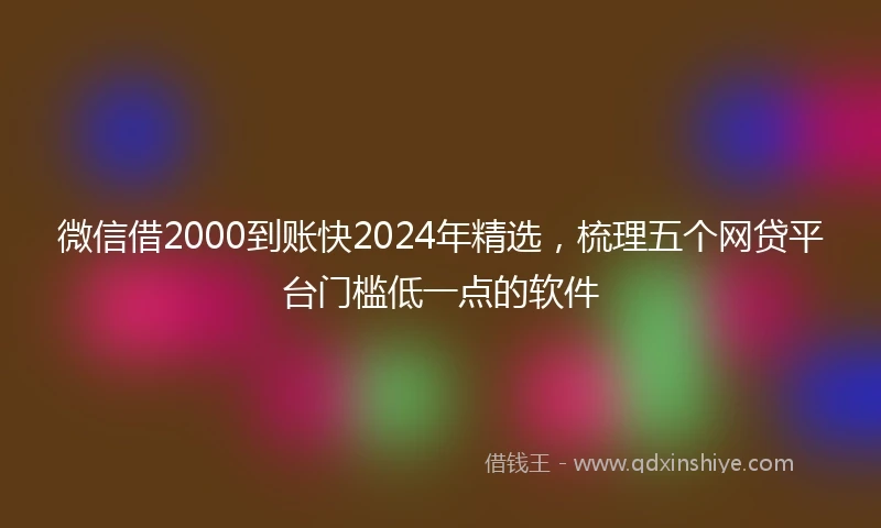 微信借2000到账快2024年精选，梳理五个网贷平台门槛低一点的软件
